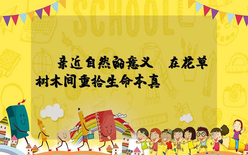  亲近自然的意义：在花草树木间重拾生命本真